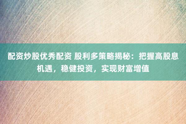 配资炒股优秀配资 股利多策略揭秘：把握高股息机遇，稳健投资，实现财富增值