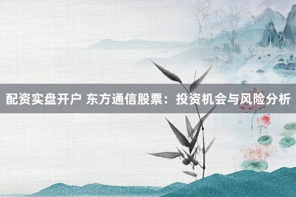 配资实盘开户 东方通信股票：投资机会与风险分析