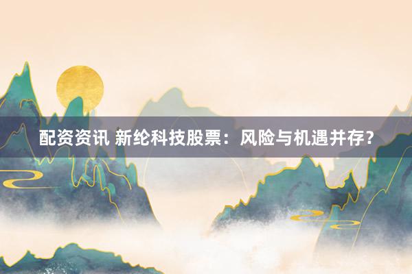 配资资讯 新纶科技股票：风险与机遇并存？