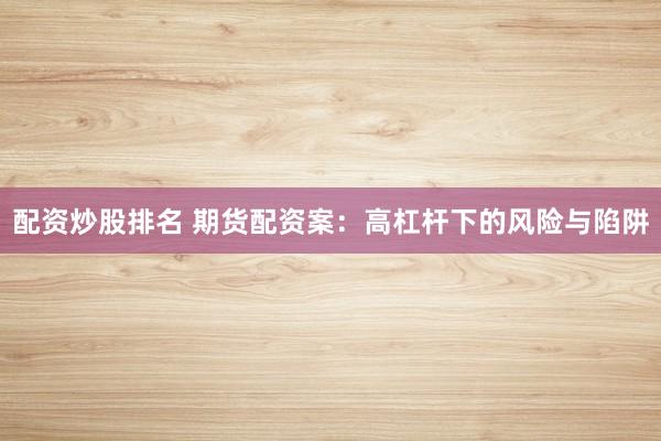 配资炒股排名 期货配资案：高杠杆下的风险与陷阱