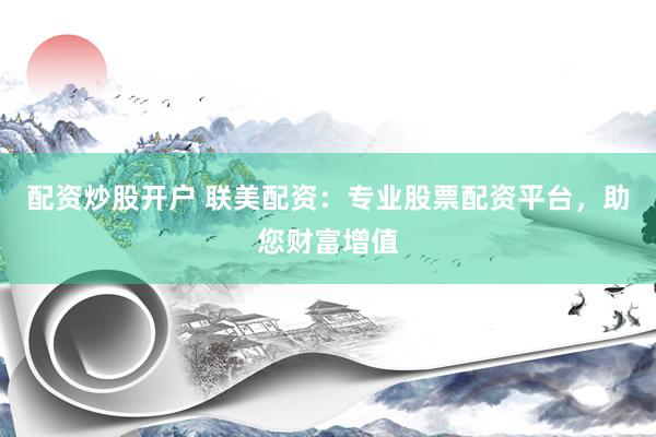 配资炒股开户 联美配资：专业股票配资平台，助您财富增值