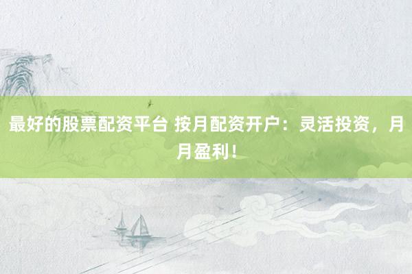 最好的股票配资平台 按月配资开户：灵活投资，月月盈利！