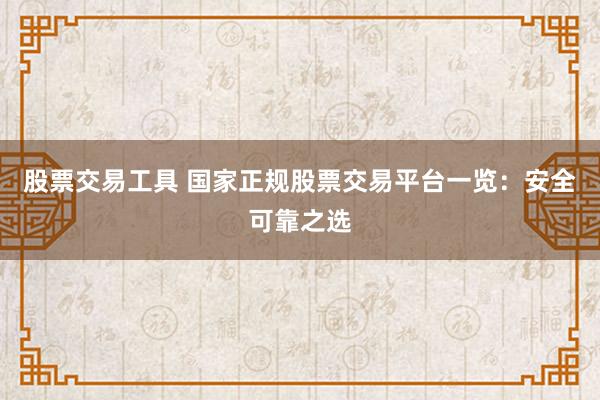 股票交易工具 国家正规股票交易平台一览：安全可靠之选