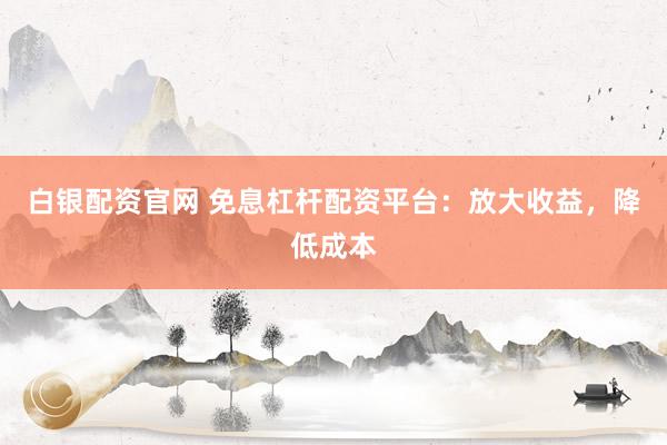白银配资官网 免息杠杆配资平台：放大收益，降低成本