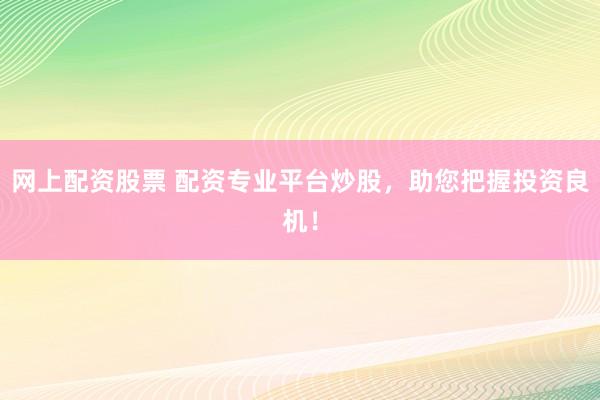 网上配资股票 配资专业平台炒股，助您把握投资良机！
