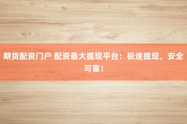 期货配资门户 配资最大提现平台：极速提现，安全可靠！