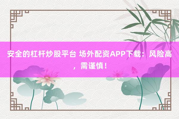 安全的杠杆炒股平台 场外配资APP下载：风险高，需谨慎！