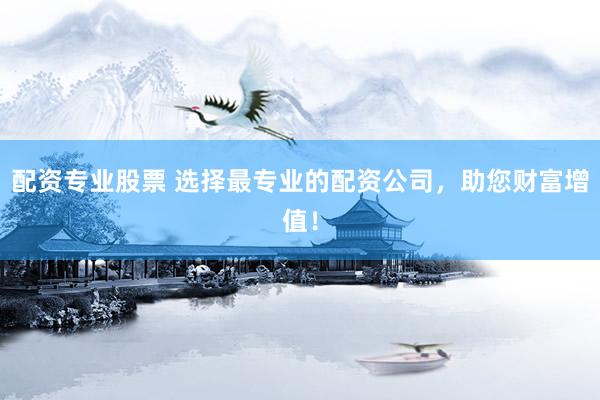 配资专业股票 选择最专业的配资公司，助您财富增值！
