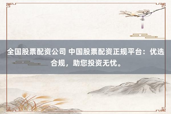 全国股票配资公司 中国股票配资正规平台：优选合规，助您投资无忧。