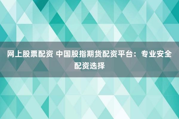 网上股票配资 中国股指期货配资平台：专业安全配资选择