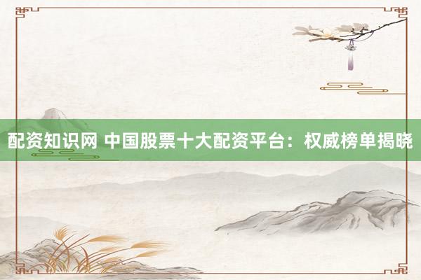 配资知识网 中国股票十大配资平台:权威榜单揭晓