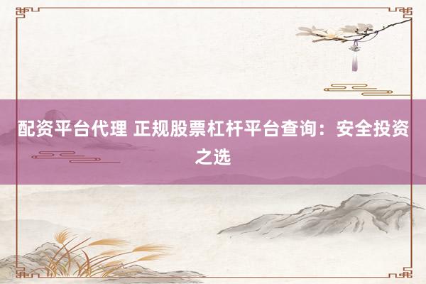 配资平台代理 正规股票杠杆平台查询：安全投资之选