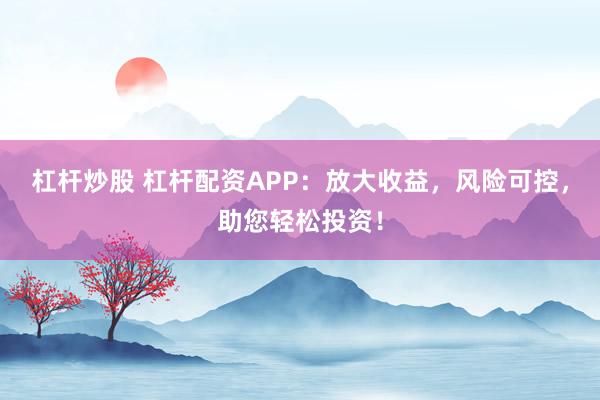 杠杆炒股 杠杆配资APP：放大收益，风险可控，助您轻松投资！