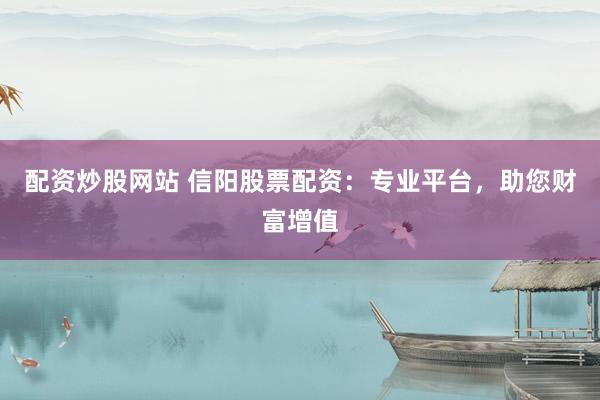 配资炒股网站 信阳股票配资：专业平台，助您财富增值