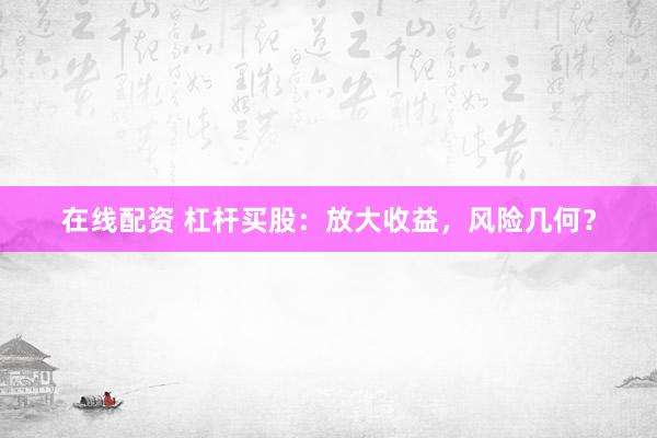 在线配资 杠杆买股：放大收益，风险几何？