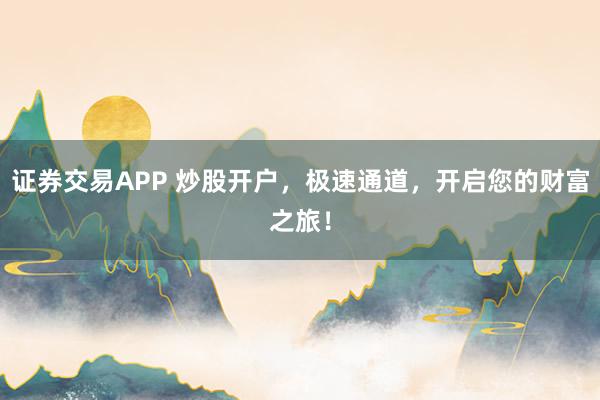 证券交易APP 炒股开户，极速通道，开启您的财富之旅！
