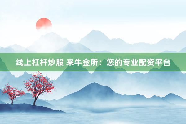 线上杠杆炒股 来牛金所：您的专业配资平台