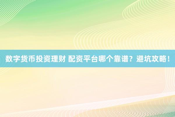 数字货币投资理财 配资平台哪个靠谱？避坑攻略！