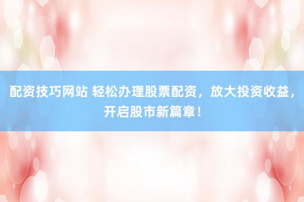 配资技巧网站 轻松办理股票配资，放大投资收益，开启股市新篇章！