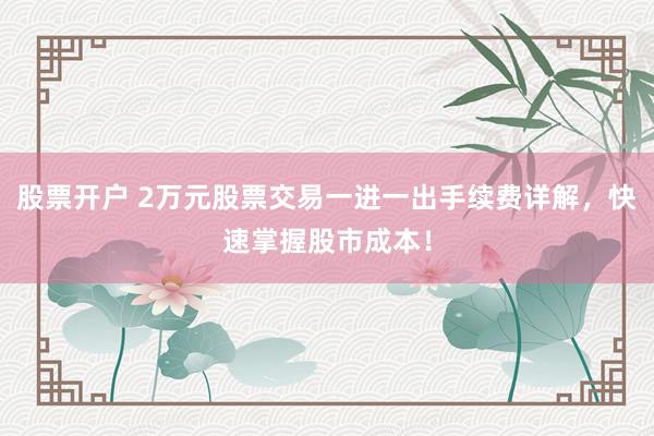股票开户 2万元股票交易一进一出手续费详解，快速掌握股市成本！