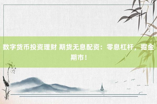 数字货币投资理财 期货无息配资:零息杠杆,掘金期市!