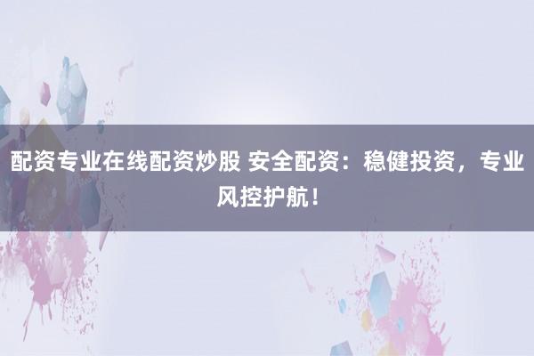 配资专业在线配资炒股 安全配资：稳健投资，专业风控护航！