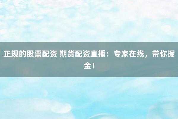 正规的股票配资 期货配资直播:专家在线,带你掘金!