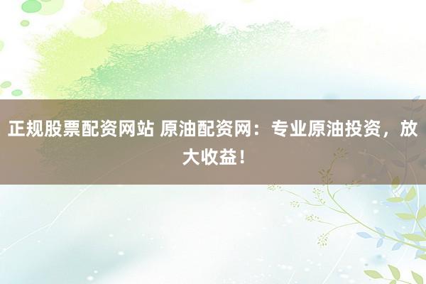 正规股票配资网站 原油配资网：专业原油投资，放大收益！