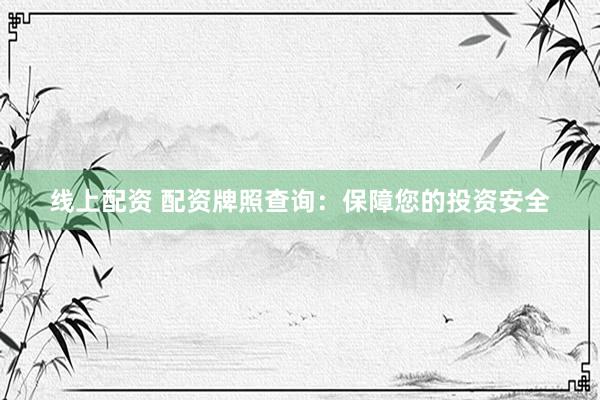 线上配资 配资牌照查询：保障您的投资安全