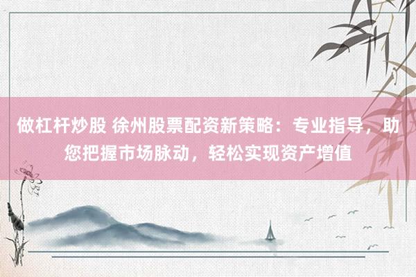 做杠杆炒股 徐州股票配资新策略:专业指导,助您把握市场脉动,轻松实现资产增值
