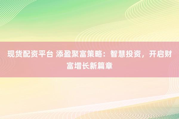 现货配资平台 添盈聚富策略:智慧投资,开启财富增长新篇章