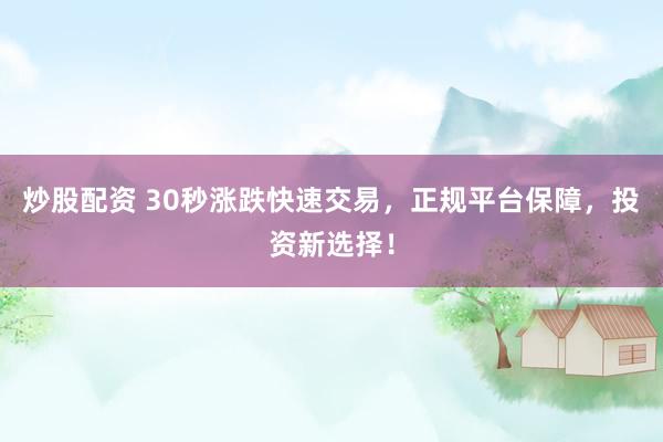 炒股配资 30秒涨跌快速交易,正规平台保障,投资新选择!