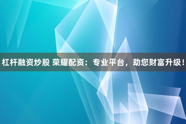杠杆融资炒股 荣耀配资：专业平台，助您财富升级！