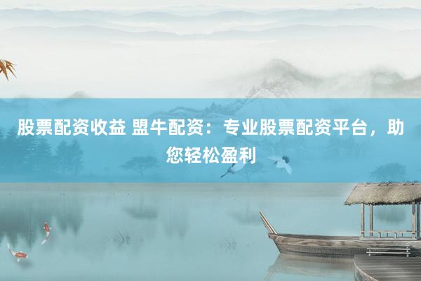 股票配资收益 盟牛配资：专业股票配资平台，助您轻松盈利