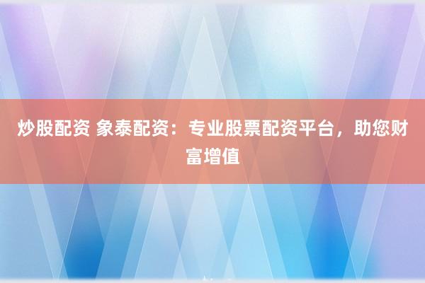 炒股配资 象泰配资：专业股票配资平台，助您财富增值