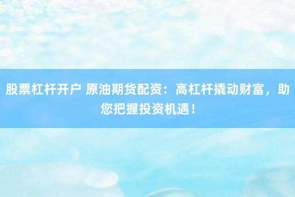 股票杠杆开户 原油期货配资：高杠杆撬动财富，助您把握投资机遇！