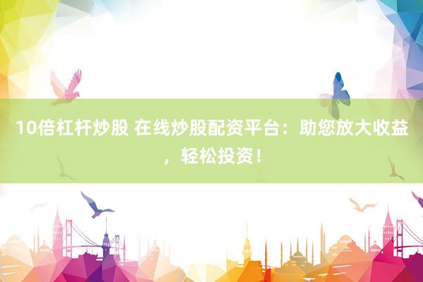 10倍杠杆炒股 在线炒股配资平台：助您放大收益，轻松投资！