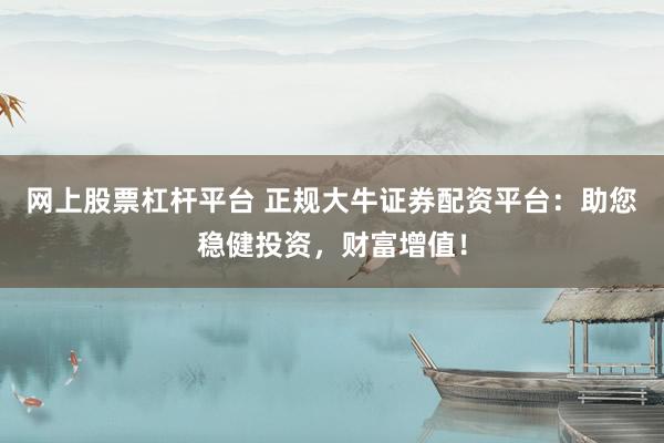 网上股票杠杆平台 正规大牛证券配资平台：助您稳健投资，财富增值！
