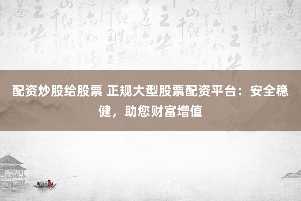 配资炒股给股票 正规大型股票配资平台：安全稳健，助您财富增值