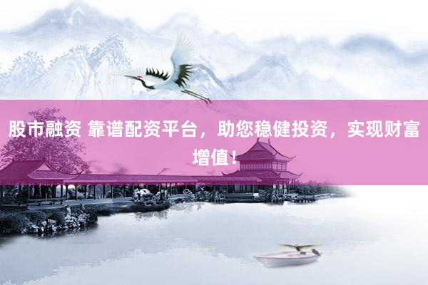 股市融资 靠谱配资平台，助您稳健投资，实现财富增值！