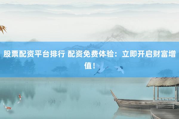 股票配资平台排行 配资免费体验：立即开启财富增值！