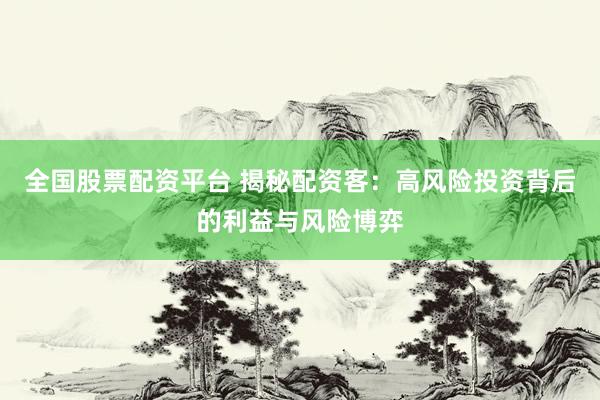 全国股票配资平台 揭秘配资客：高风险投资背后的利益与风险博弈