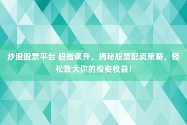 炒股股票平台 股指飙升，揭秘股票配资策略，轻松放大你的投资收益！