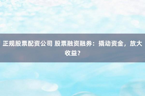 正规股票配资公司 股票融资融券：撬动资金，放大收益？