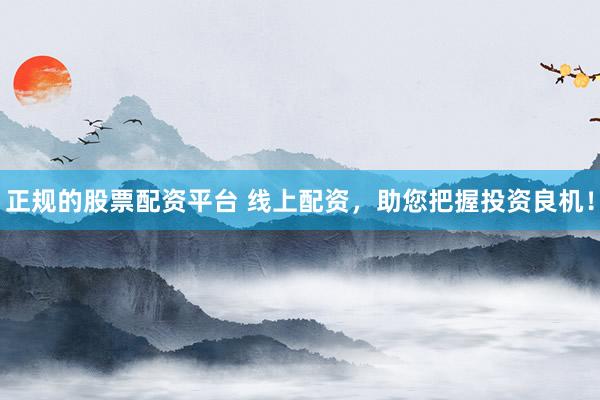 正规的股票配资平台 线上配资，助您把握投资良机！