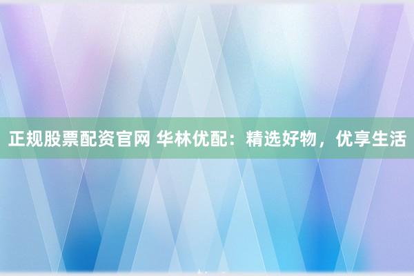 正规股票配资官网 华林优配：精选好物，优享生活