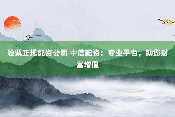 股票正规配资公司 中信配资：专业平台，助您财富增值