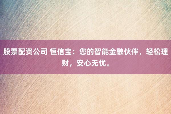 股票配资公司 恒信宝：您的智能金融伙伴，轻松理财，安心无忧。