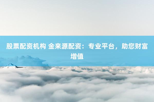 股票配资机构 金来源配资:专业平台,助您财富增值