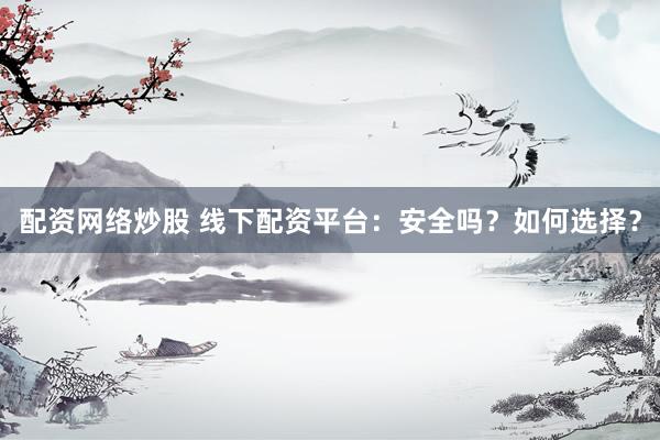 配资网络炒股 线下配资平台：安全吗？如何选择？